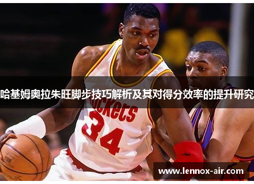 哈基姆奥拉朱旺脚步技巧解析及其对得分效率的提升研究 哈基姆奥拉朱旺脚步技巧解析及其对得分效率的提升研究