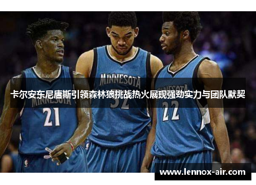 卡尔安东尼唐斯引领森林狼挑战热火展现强劲实力与团队默契 卡尔安东尼唐斯引领森林狼挑战热火展现强劲实力与团队默契