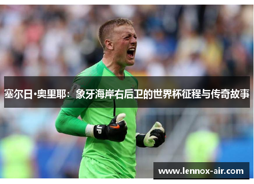 塞尔日·奥里耶:象牙海岸右后卫的世界杯征程与传奇故事 塞尔日·奥里耶:象牙海岸右后卫的世界杯征程与传奇故事