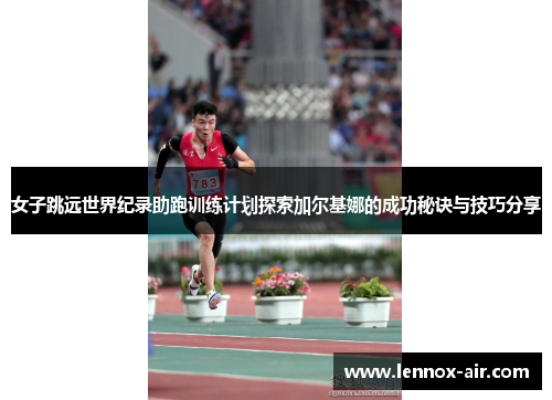 女子跳远世界纪录助跑训练计划探索加尔基娜的成功秘诀与技巧分享 女子跳远世界纪录助跑训练计划探索加尔基娜的成功秘诀与技巧分享