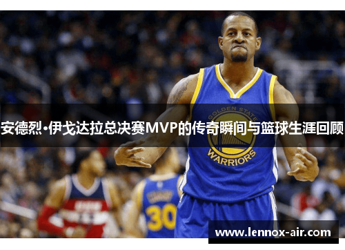 安德烈·伊戈达拉总决赛MVP的传奇瞬间与篮球生涯回顾
