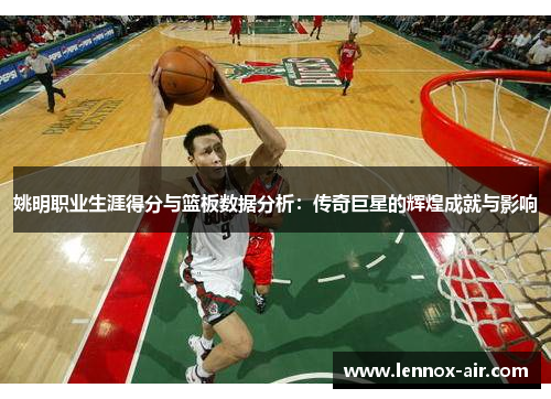 姚明职业生涯得分与篮板数据分析：传奇巨星的辉煌成就与影响