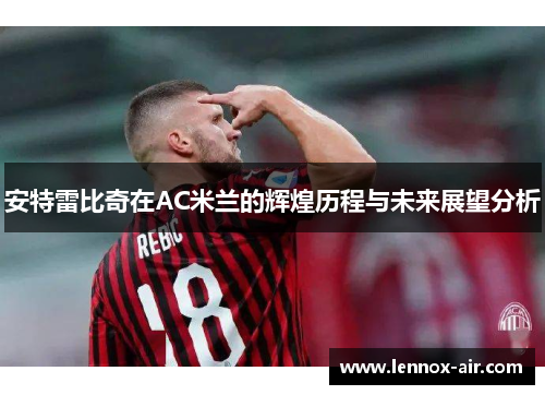 安特雷比奇在AC米兰的辉煌历程与未来展望分析 安特雷比奇在AC米兰的辉煌历程与未来展望分析