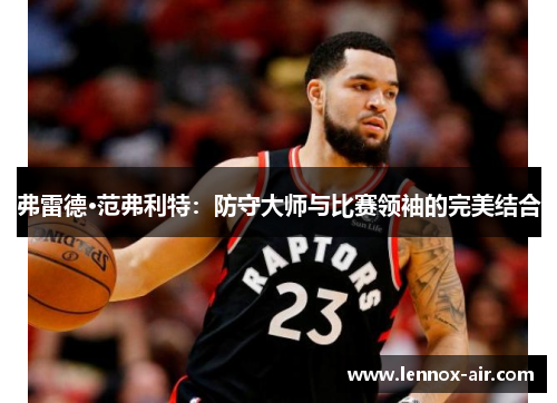 弗雷德·范弗利特:防守大师与比赛领袖的完美结合 弗雷德·范弗利特:防守大师与比赛领袖的完美结合