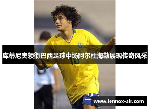 库蒂尼奥领衔巴西足球中场阿尔杜海勒展现传奇风采 库蒂尼奥领衔巴西足球中场阿尔杜海勒展现传奇风采