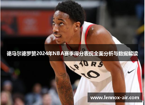 德马尔德罗赞2024年NBA赛季得分表现全面分析与数据解读