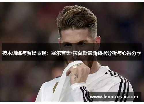 技术训练与赛场表现：塞尔吉奥·拉莫斯最新数据分析与心得分享
