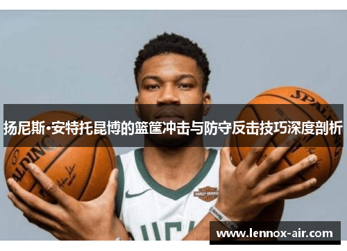 扬尼斯·安特托昆博的篮筐冲击与防守反击技巧深度剖析 扬尼斯·安特托昆博的篮筐冲击与防守反击技巧深度剖析