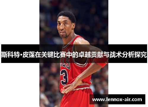 斯科特·皮蓬在关键比赛中的卓越贡献与战术分析探究