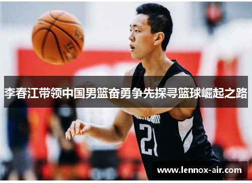 李春江带领中国男篮奋勇争先探寻篮球崛起之路