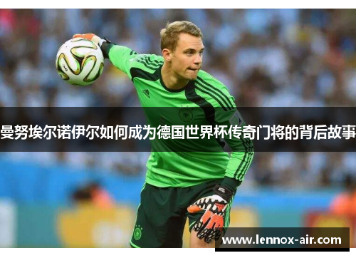 曼努埃尔诺伊尔如何成为德国世界杯传奇门将的背后故事