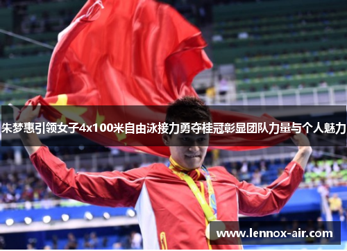朱梦惠引领女子4x100米自由泳接力勇夺桂冠彰显团队力量与个人魅力