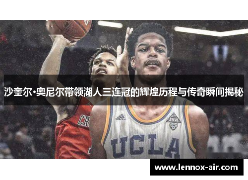 沙奎尔·奥尼尔带领湖人三连冠的辉煌历程与传奇瞬间揭秘