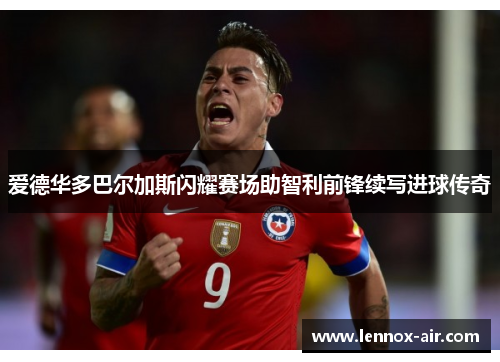 爱德华多巴尔加斯闪耀赛场助智利前锋续写进球传奇