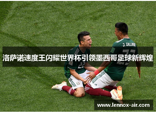 洛萨诺速度王闪耀世界杯引领墨西哥足球新辉煌