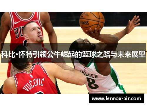科比·怀特引领公牛崛起的篮球之路与未来展望