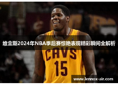 维金斯2024年NBA季后赛惊艳表现精彩瞬间全解析