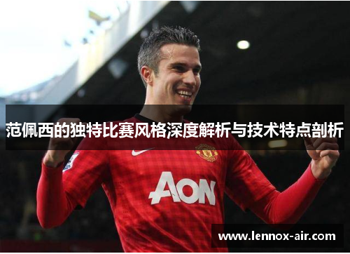 范佩西的独特比赛风格深度解析与技术特点剖析