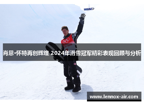肖恩·怀特再创辉煌 2024年滑雪冠军精彩表现回顾与分析