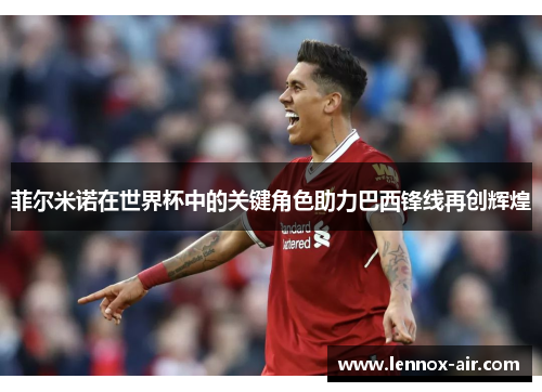 菲尔米诺在世界杯中的关键角色助力巴西锋线再创辉煌