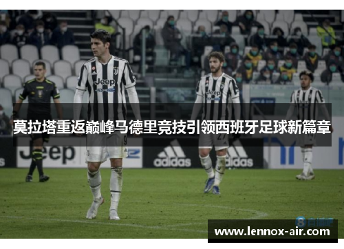 莫拉塔重返巅峰马德里竞技引领西班牙足球新篇章