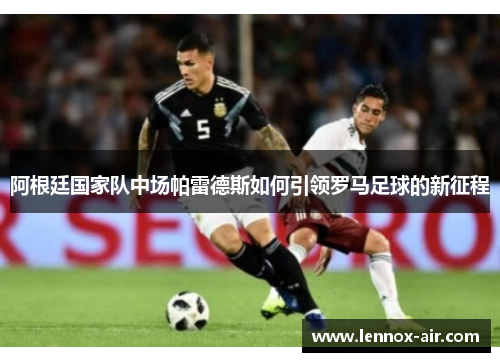 阿根廷国家队中场帕雷德斯如何引领罗马足球的新征程