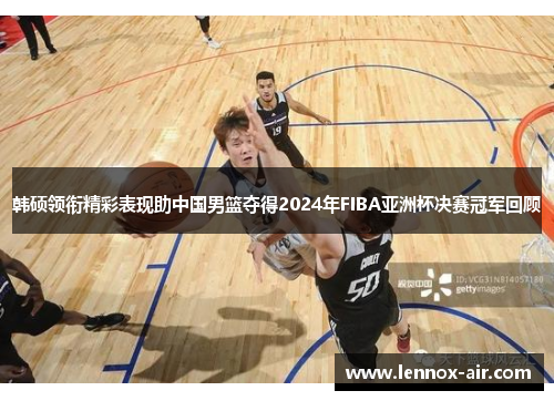 韩硕领衔精彩表现助中国男篮夺得2024年FIBA亚洲杯决赛冠军回顾