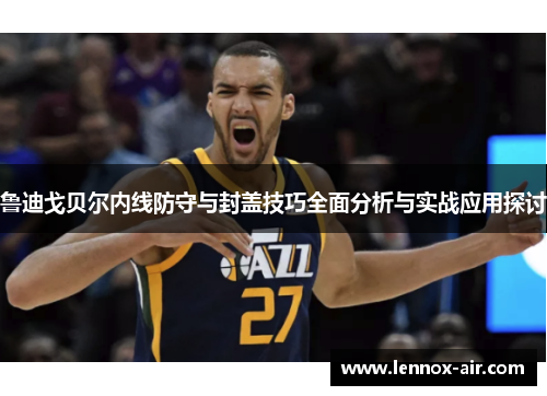 鲁迪戈贝尔内线防守与封盖技巧全面分析与实战应用探讨
