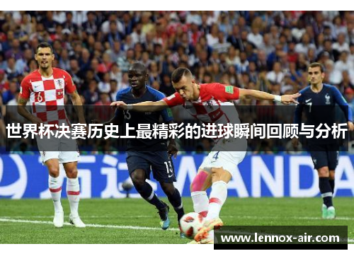 世界杯决赛历史上最精彩的进球瞬间回顾与分析