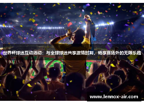 世界杯球迷互动活动：与全球球迷共享激情时刻，畅享赛场外的无限乐趣