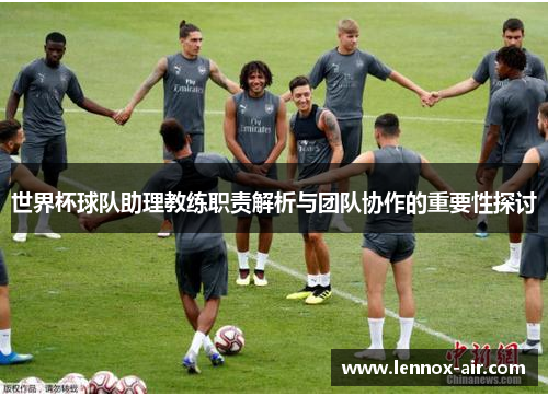 世界杯球队助理教练职责解析与团队协作的重要性探讨