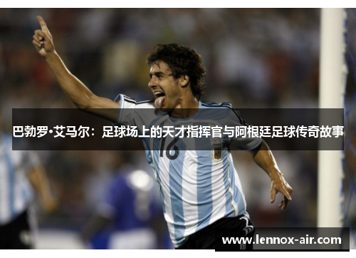 巴勃罗·艾马尔：足球场上的天才指挥官与阿根廷足球传奇故事