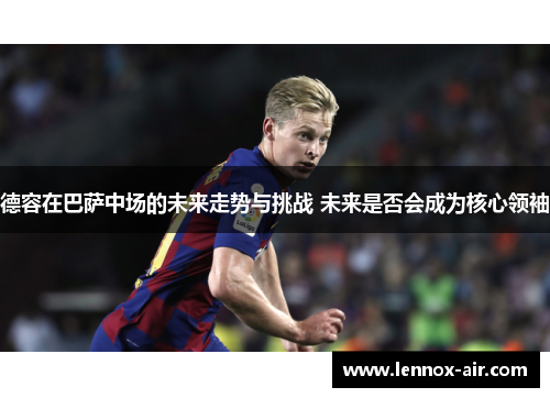 德容在巴萨中场的未来走势与挑战 未来是否会成为核心领袖