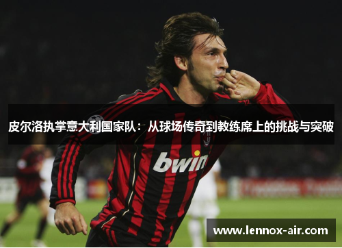 皮尔洛执掌意大利国家队：从球场传奇到教练席上的挑战与突破