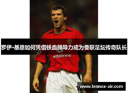 罗伊·基恩如何凭借铁血领导力成为曼联足坛传奇队长