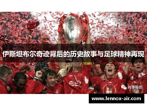 伊斯坦布尔奇迹背后的历史故事与足球精神再现