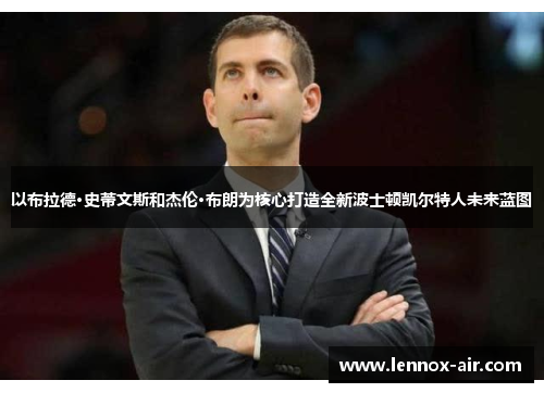 以布拉德·史蒂文斯和杰伦·布朗为核心打造全新波士顿凯尔特人未来蓝图