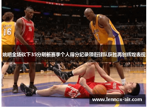 姚明全场砍下35分刷新赛季个人得分纪录领衔球队获胜再创辉煌表现