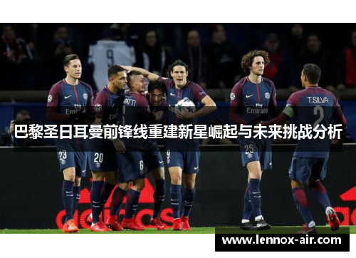 巴黎圣日耳曼前锋线重建新星崛起与未来挑战分析