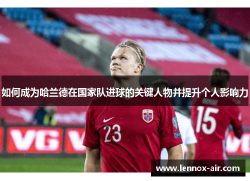 如何成为哈兰德在国家队进球的关键人物并提升个人影响力