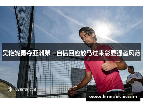 吴艳妮勇夺亚洲第一自信回应放马过来彰显强者风范