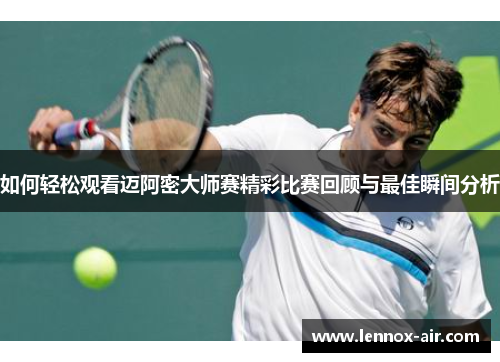 如何轻松观看迈阿密大师赛精彩比赛回顾与最佳瞬间分析