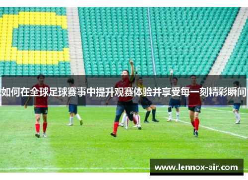 如何在全球足球赛事中提升观赛体验并享受每一刻精彩瞬间
