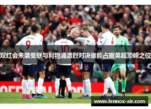 双红会来袭曼联与利物浦激烈对决谁能占据英超顶峰之位