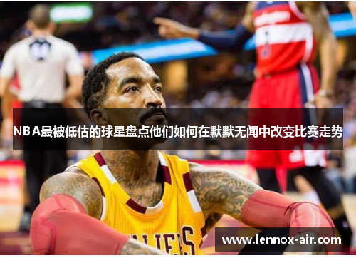 NBA最被低估的球星盘点他们如何在默默无闻中改变比赛走势 NBA最被低估的球星盘点他们如何在默默无闻中改变比赛走势