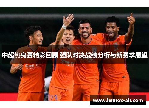 中超热身赛精彩回顾 强队对决战绩分析与新赛季展望