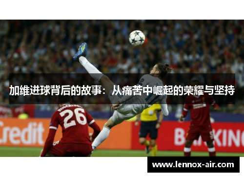 加维进球背后的故事：从痛苦中崛起的荣耀与坚持