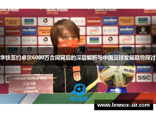 李铁签约卓尔6000万合同背后的深层解析与中国足球发展趋势探讨