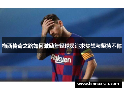 梅西传奇之路如何激励年轻球员追求梦想与坚持不懈 梅西传奇之路如何激励年轻球员追求梦想与坚持不懈