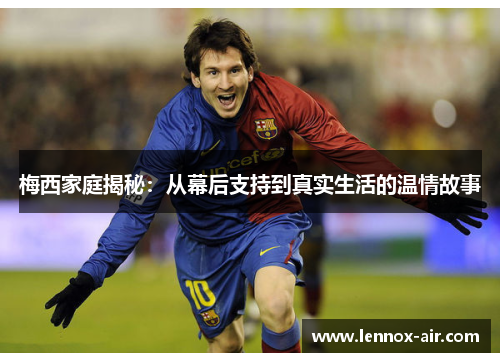 梅西家庭揭秘：从幕后支持到真实生活的温情故事